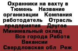 Охранники на вахту в Тюмень › Название организации ­ Компания-работодатель › Отрасль предприятия ­ Другое › Минимальный оклад ­ 36 000 - Все города Работа » Вакансии   . Свердловская обл.,Реж г.